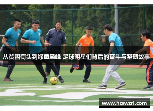 从贫困街头到绿茵巅峰 足球明星们背后的奋斗与坚韧故事
