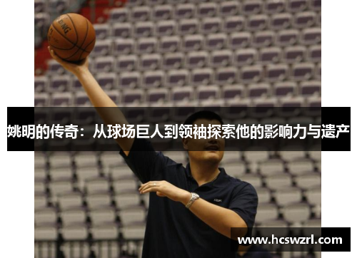 姚明的传奇：从球场巨人到领袖探索他的影响力与遗产