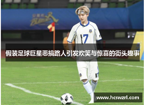 假装足球巨星恶搞路人引发欢笑与惊喜的街头趣事