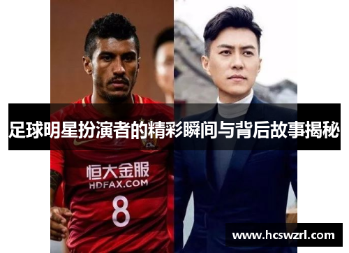 足球明星扮演者的精彩瞬间与背后故事揭秘
