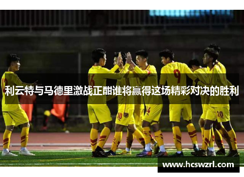 利云特与马德里激战正酣谁将赢得这场精彩对决的胜利