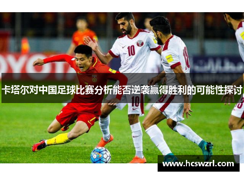 卡塔尔对中国足球比赛分析能否逆袭赢得胜利的可能性探讨