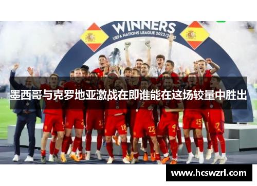 墨西哥与克罗地亚激战在即谁能在这场较量中胜出