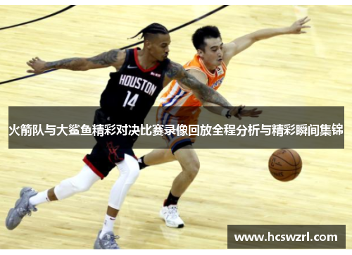 火箭队与大鲨鱼精彩对决比赛录像回放全程分析与精彩瞬间集锦