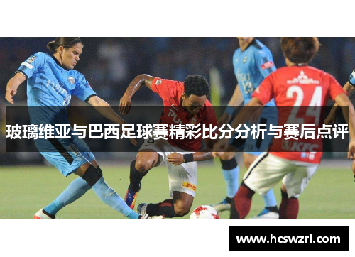 玻璃维亚与巴西足球赛精彩比分分析与赛后点评