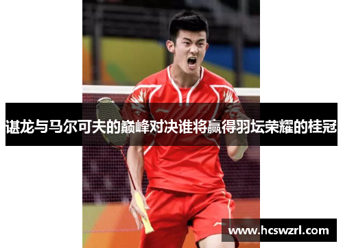 谌龙与马尔可夫的巅峰对决谁将赢得羽坛荣耀的桂冠